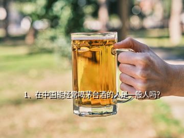 1、在中国能经常喝茅台酒的人是一般人吗？