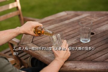 2、本人有一瓶98年的53度飞天茅台，现在大概价值多少啊？