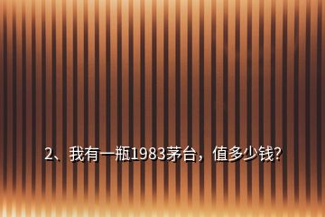 2、我有一瓶1983茅台，值多少钱？