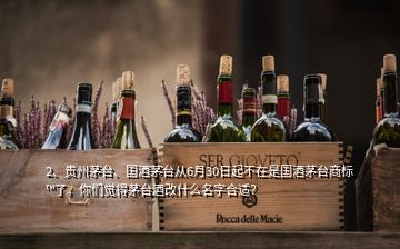 2、贵州茅台、国酒茅台从6月30日起不在是国酒茅台商标™了，你们觉得茅台酒改什么名字合适？