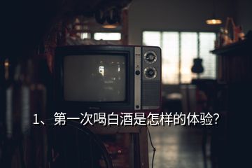 1、第一次喝白酒是怎样的体验？