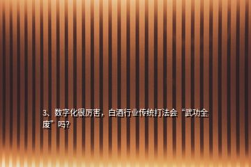 3、数字化很厉害，白酒行业传统打法会“武功全废”吗？