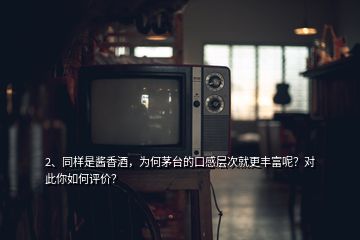 2、同样是酱香酒，为何茅台的口感层次就更丰富呢？对此你如何评价？