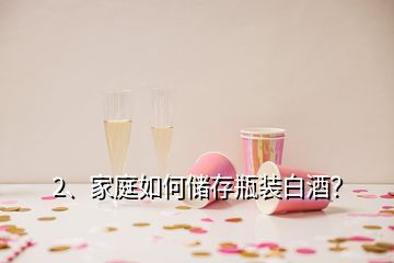 2、家庭如何储存瓶装白酒？