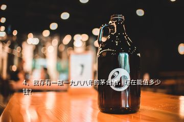 4、我存有一瓶一九八八年的茅台酒，现在能值多少钱？