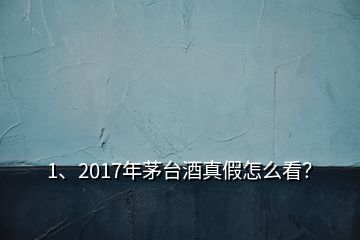 1、2017年茅台酒真假怎么看？