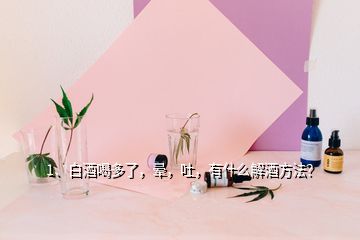 1、白酒喝多了，晕，吐，有什么解酒方法？