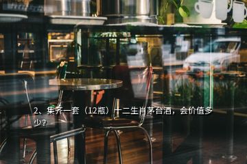 2、集齐一套（12瓶）十二生肖茅台酒，会价值多少？