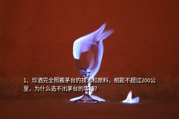 1、珍酒完全照搬茅台的技术和原料，相距不超过200公里，为什么造不出茅台的等级？