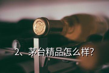 2、茅台精品怎么样？