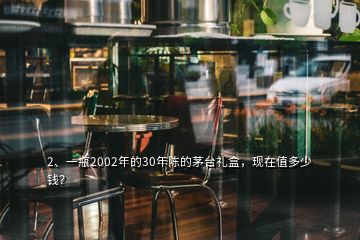 2、一瓶2002年的30年陈的茅台礼盒，现在值多少钱？