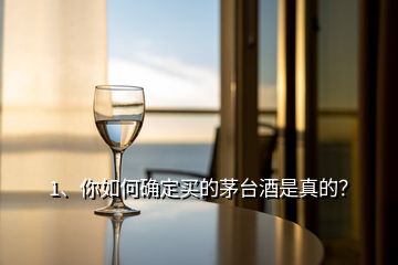 1、你如何确定买的茅台酒是真的？