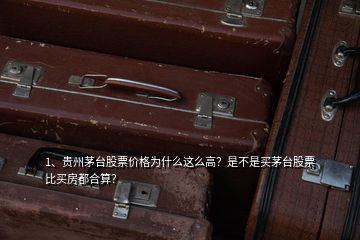 1、贵州茅台股票价格为什么这么高？是不是买茅台股票比买房都合算？