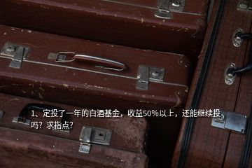 1、定投了一年的白酒基金，收益50％以上，还能继续投吗？求指点？