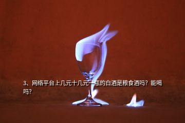 3、网络平台上几元十几元一瓶的白酒是粮食酒吗？能喝吗？