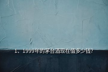 1、1999年的茅台酒现在值多少钱？