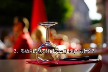 2、喝酒真的能喝醉到失去意识吗？为什么？