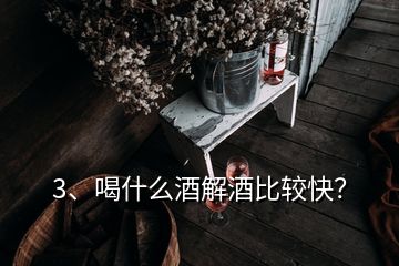 3、喝什么酒解酒比较快？