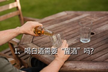 1、喝白酒需要“醒酒”吗？