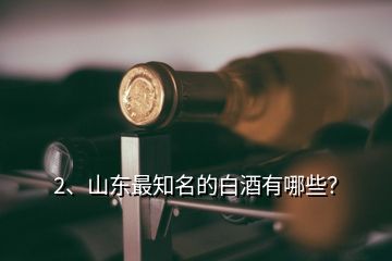 2、山东最知名的白酒有哪些？