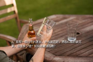 2、我有一瓶93年的茅台，外包装完好，酒瓶红蜡封装完美，现值多少钱？如何收藏请指教？