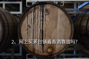 2、网上买茅台镇酱香酒靠谱吗？