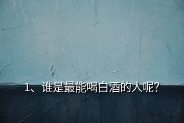 1、谁是最能喝白酒的人呢？