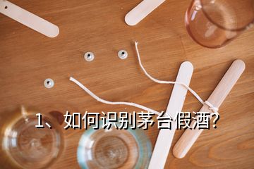 1、如何识别茅台假酒？