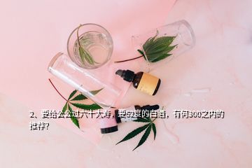 2、要给公公过六十大寿，要52度的白酒，有何300之内的推荐？