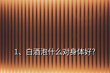 1、白酒泡什么对身体好？