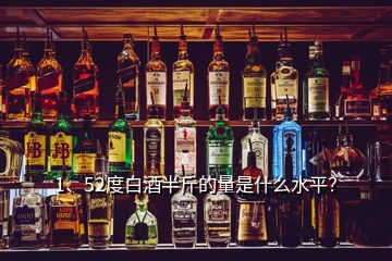 1、52度白酒半斤的量是什么水平？