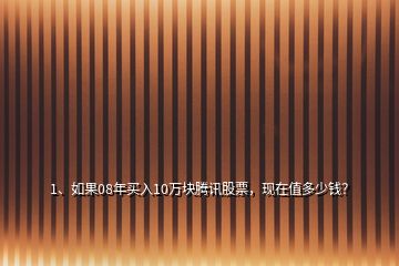 1、如果08年买入10万块腾讯股票，现在值多少钱？