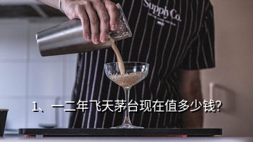 1、一二年飞天茅台现在值多少钱？