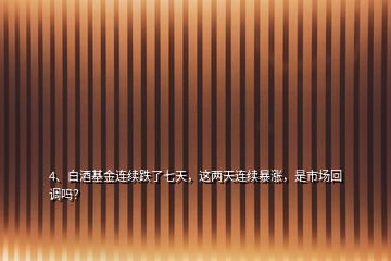 4、白酒基金连续跌了七天，这两天连续暴涨，是市场回调吗？