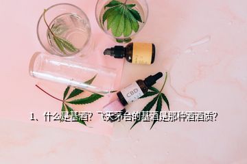 1、什么是基酒？飞天茅台的基酒是那种酒酒质？