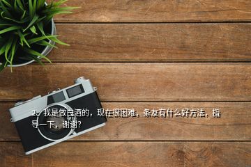 2、我是做白酒的，现在很困难，条友有什么好方法，指导一下，谢谢？