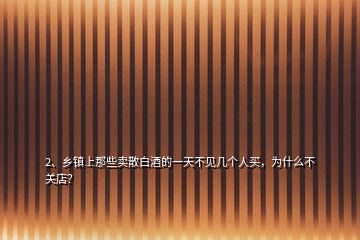 2、乡镇上那些卖散白酒的一天不见几个人买，为什么不关店？