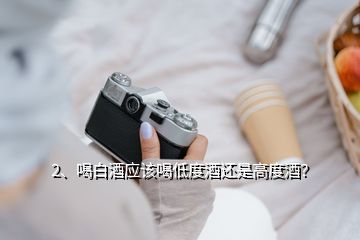 2、喝白酒应该喝低度酒还是高度酒？