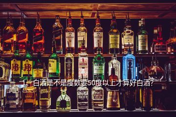 1、白酒是不是度数要50度以上才算好白酒？