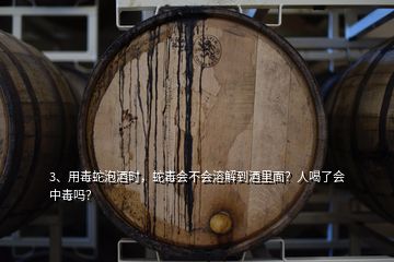 3、用毒蛇泡酒时，蛇毒会不会溶解到酒里面？人喝了会中毒吗？