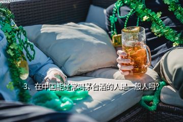 3、在中国能经常喝茅台酒的人是一般人吗？