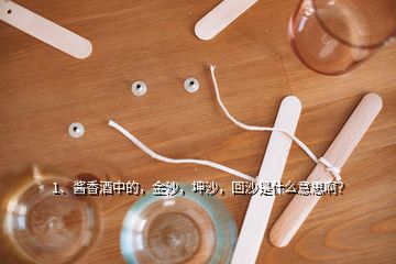 1、酱香酒中的，金沙，坤沙，回沙是什么意思啊？