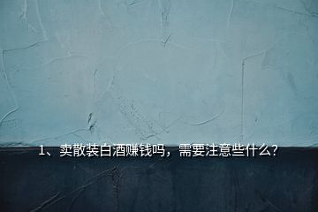 1、卖散装白酒赚钱吗，需要注意些什么？