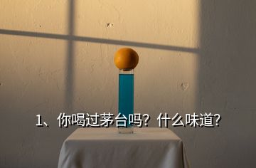 1、你喝过茅台吗？什么味道？