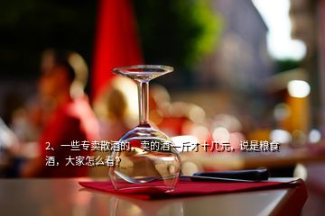 2、一些专卖散酒的，卖的酒一斤才十几元，说是粮食酒，大家怎么看？