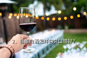 2、自酿白酒怎样勾兑口感好？