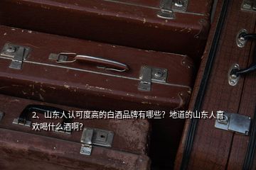 2、山东人认可度高的白酒品牌有哪些？地道的山东人喜欢喝什么酒啊？