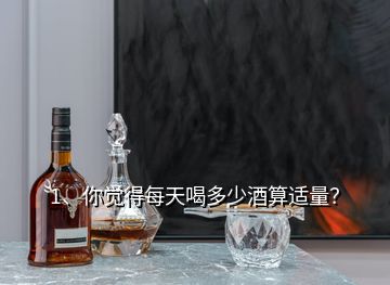 1、你觉得每天喝多少酒算适量？