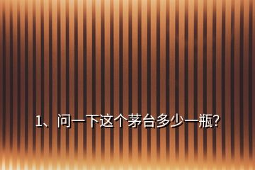 1、问一下这个茅台多少一瓶？