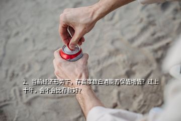 2、当前经济形势下，存高度数白酒能否保值增值？过上十年，会不会比存款好？